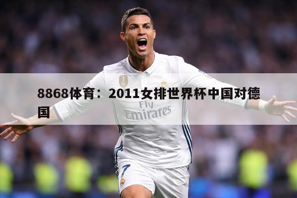 8868体育：2011女排世界杯中国对德国