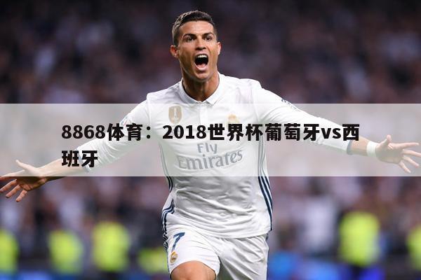 8868体育：2018世界杯葡萄牙vs西班牙
