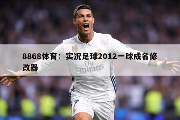 8868体育：实况足球2012一球成名修改器