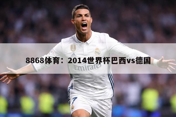 8868体育：2014世界杯巴西vs德国
