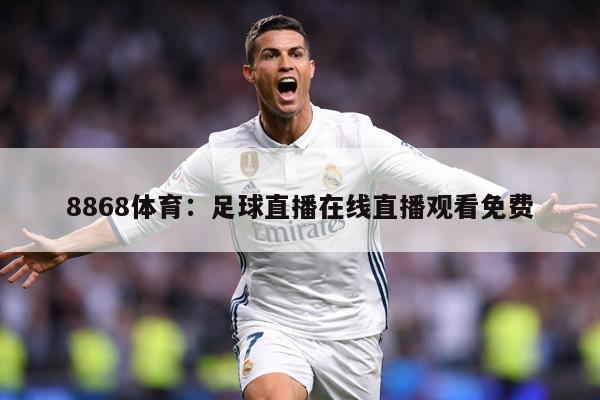8868体育：足球直播在线直播观看免费