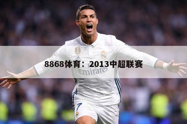 8868体育：2013中超联赛
