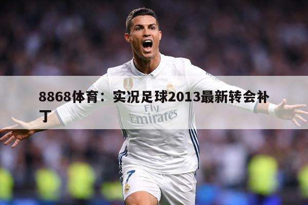 8868体育：实况足球2013最新转会补丁