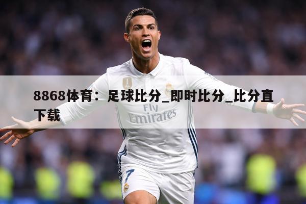 8868体育：足球比分_即时比分_比分直下载