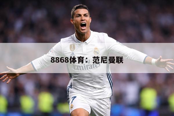 8868体育：范尼曼联