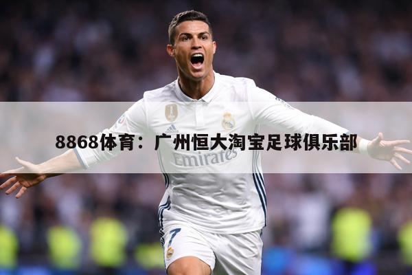 8868体育：广州恒大淘宝足球俱乐部