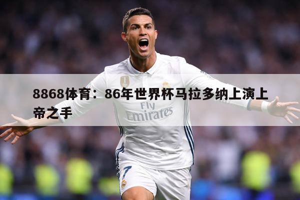 8868体育：86年世界杯马拉多纳上演上帝之手